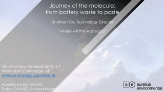 Journey of the molecule:
from battery waste to paste
Dr Athan Fox, Technology Director
“where will the waste go?”
5th HVM New Materials 2019, 6-7
November Cambridge, UK
www.cir-strategy.com/events
Aurelius Environmental
Tipton DY4 9EZ, United Kingdom
 