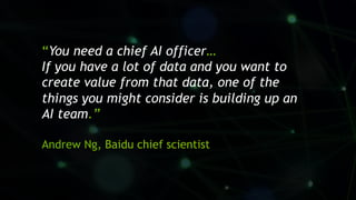 10
“You need a chief AI officer…
If you have a lot of data and you want to
create value from that data, one of the
things you might consider is building up an
AI team.”
Andrew Ng, Baidu chief scientist
 