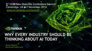 WHY EVERY INDUSTRY SHOULD BE
THINKING ABOUT AI TODAY
Jonny Hancox
jhancox@nvidia.com
5th HVM New Materials Conference Summit
Cambridge, UK 6-7 November 2019
www.cir-strategy.com/events
 