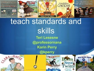 S
Using Picture Books to
teach standards and
skills
Teri Lesesne
@professornana
Karin Perry
@kperry
 
