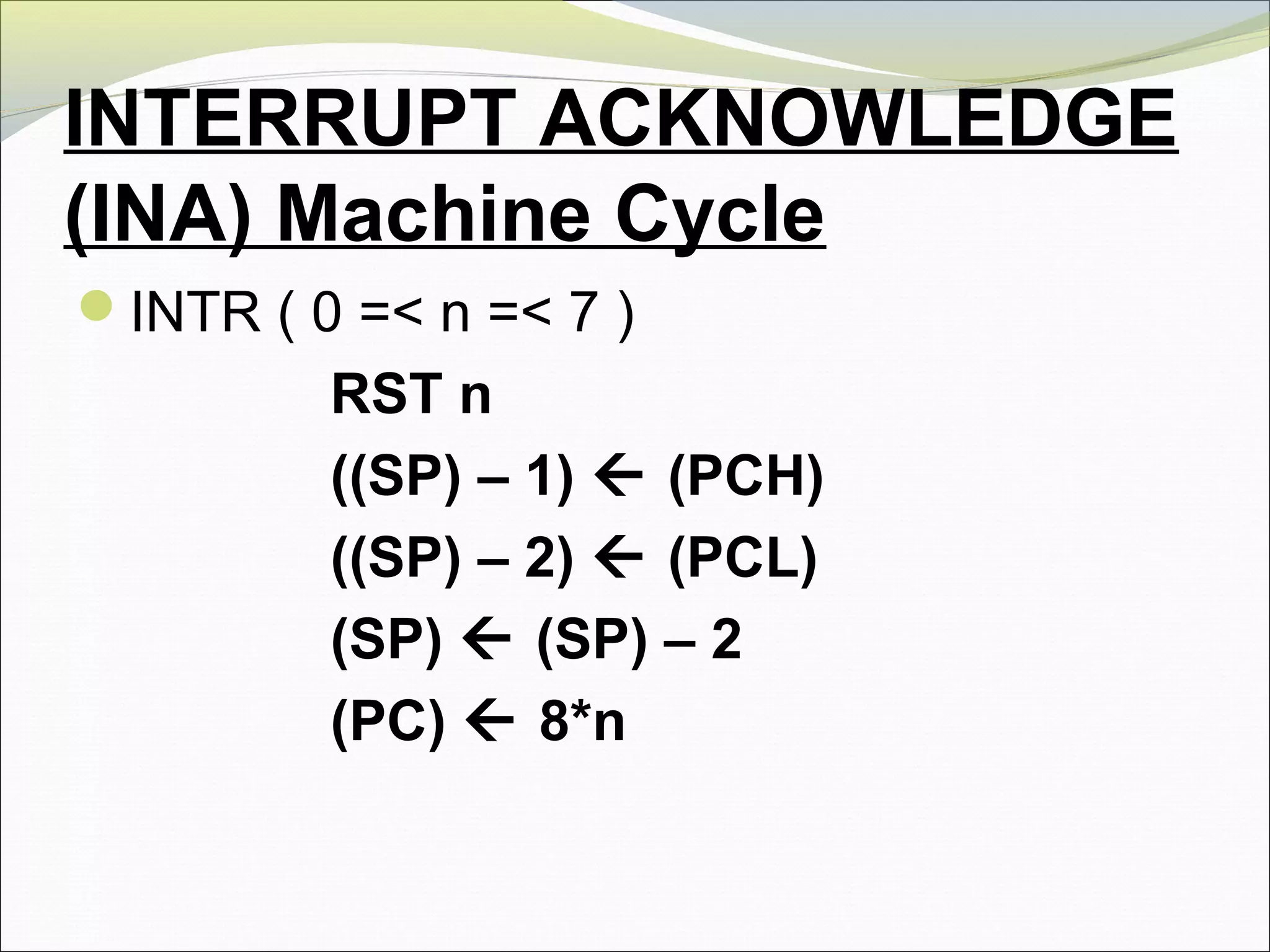 INTERRUPT ACKNOWLEDGE
(INA) Machine Cycle
INTR ( 0 =< n =< 7 )
RST n
((SP) – 1)  (PCH)
((SP) – 2)  (PCL)
(SP)  (SP) – 2
(PC)  8*n
 