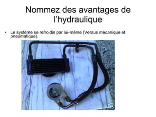 Nommez des avantages de l’hydraulique Le système se refroidis par lui-même (Versus mécanique et pneumatique). 