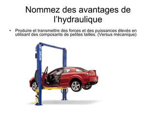 Nommez des avantages de l’hydraulique Produire et transmettre des forces et des puissances élevés en utilisant des composants de petites tailles. (Versus mécanique) 