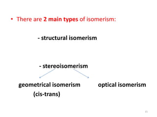 15
• There are 2 main types of isomerism:
- structural isomerism
- stereoisomerism
geometrical isomerism optical isomerism
(cis-trans)
 