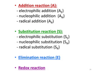 24
• Addition reaction (A):
- electrophilic addition (AE)
- nucleophilic addition (AN)
- radical addition (AR)
• Substitution reaction (S):
- electrophilic substitution (SE)
- nucleophilic substitution (SN)
- radical substitution (SR)
• Elimination reaction (E)
• Redox reaction
 