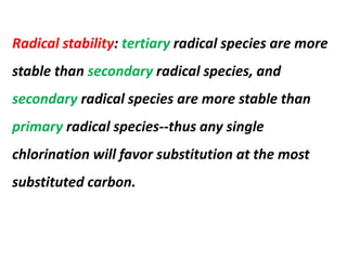 Radical stability: tertiary radical species are more
stable than secondary radical species, and
secondary radical species are more stable than
primary radical species--thus any single
chlorination will favor substitution at the most
substituted carbon.
 