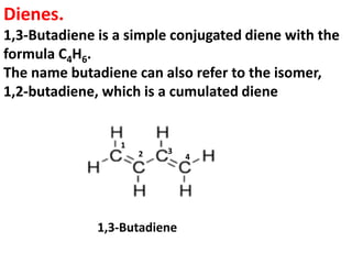 Dienes.
1,3-Butadiene is a simple conjugated diene with the
formula C4H6.
The name butadiene can also refer to the isomer,
1,2-butadiene, which is a cumulated diene
1,3-Butadiene
4
1
2 3
 