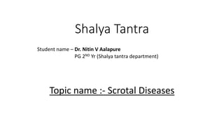 Shalya Tantra
Student name – Dr. Nitin V Aalapure
PG 2ND Yr (Shalya tantra department)
Topic name :- Scrotal Diseases
 