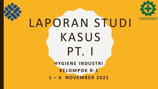 LAPORAN STUDI
KASUS
PT. I
HYGIENE INDUSTRI
KELOMPOK B-1
1 – 6 NOVEMBER 2021
 
