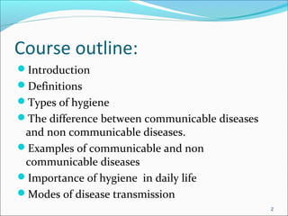 Course outline:
Introduction
Definitions
Types of hygiene
The difference between communicable diseases
and non communicable diseases.
Examples of communicable and non
communicable diseases
Importance of hygiene in daily life
Modes of disease transmission
2
 