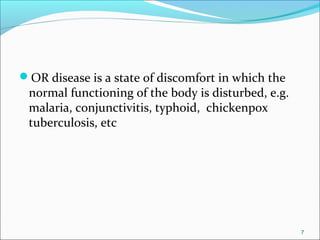 OR disease is a state of discomfort in which the
normal functioning of the body is disturbed, e.g.
malaria, conjunctivitis, typhoid, chickenpox
tuberculosis, etc
7
 
