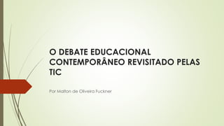 O DEBATE EDUCACIONAL
CONTEMPORÂNEO REVISITADO PELAS
TIC
Por Malton de Oliveira Fuckner
 