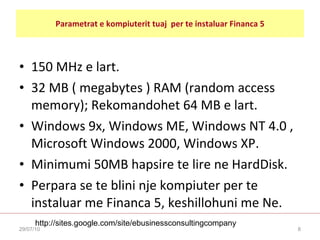 Parametrat e kompiuterit tuaj  per te instaluar Financa 5 <ul><li>150 MHz e lart.  </li></ul><ul><li>32 MB ( megabytes ) R...