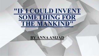 "IF I COULD INVENT
SOMETHING FOR
THE MANKIND"
BY ANNAAMJAD
 