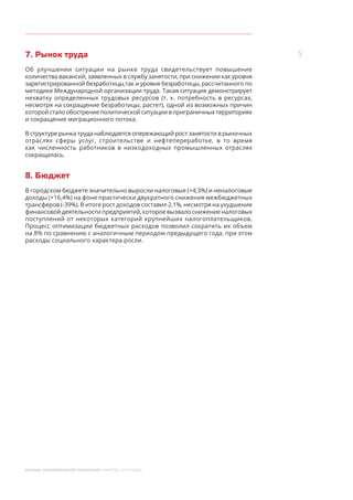 5
МОСКВА: ЭКОНОМИЧЕСКОЕ ОБОЗРЕНИЕ (I КВАРТАЛ 2014 ГОДА)
7. Рынок труда
Об улучшении ситуации на рынке труда свидетельствует повышение
количества вакансий, заявленных в службу занятости, при снижении как уровня
зарегистрированной безработицы,так и уровня безработицы, рассчитанного по
методике Международной организации труда. Такая ситуация демонстрирует
нехватку определенных трудовых ресурсов (т.  к. потребность в ресурсах,
несмотря на сокращение безработицы, растет), одной из возможных причин
которой стало обострение политической ситуации в приграничных территориях
и сокращение миграционного потока.
В структуре рынка труда наблюдается опережающий рост занятости в рыночных
отраслях сферы услуг, строительстве и нефтепереработке, в  то  время
как численность работников в низкодоходных промышленных отраслях
сокращалась.
8. Бюджет
В городском бюджете значительно выросли налоговые (+4,3%) и неналоговые
доходы (+16,4%) на фоне практически двукратного снижения межбюджетных
трансферов (-39%). В итоге рост доходов составил 2,1%, несмотря на ухудшение
финансовой деятельности предприятий, которое вызвало снижение налоговых
поступлений от некоторых категорий крупнейших налогоплательщиков.
Процесс оптимизации бюджетных расходов позволил сократить их объем
на 8% по сравнению с аналогичным периодом предыдущего года, при этом
расходы социального характера росли.
 