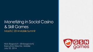 Monetizing in Social Casino
& Skill Games
MassTLC2014MobileSummit
Nick Bogovich (@nbogovich)
Executive Director, Mobile
July 22, 2014
 