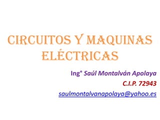 CIRCUITOS Y MAQUINAS
ELÉCTRICAS
Ing° Saúl Montalván Apolaya
C.I.P. 72943
saulmontalvanapolaya@yahoo.es
 