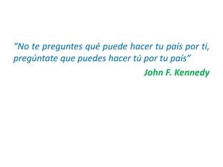 “No te preguntes qué puede hacer tu país por ti,
pregúntate que puedes hacer tú por tu país”
John F. Kennedy
 