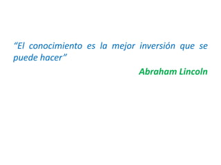 “El conocimiento es la mejor inversión que se
puede hacer”
Abraham Lincoln
 