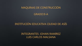 MAQUINAS DE CONSTRUCCIÓN
GRADO:9-A
INSTITUCIÓN EDUCATIVA CIUDAD DE ASÍS
INTEGRANTES: JOHAN RAMIREZ
LUIS CARLOS MALSANA
 