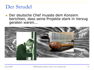 Januar 2008 ©2008 Matthias Bohlen, http://www.mbohlen.de/ 10
Der Strudel
 Der deutsche Chef musste dem Konzern
berichten, dass seine Projekte stark in Verzug
geraten waren...
 