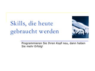 Skills, die heute
gebraucht werden
Programmieren Sie Ihren Kopf neu, dann haben
Sie mehr Erfolg!
 