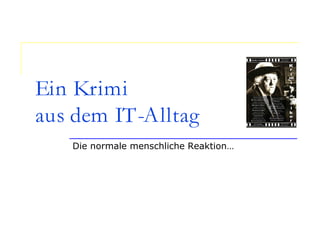 Ein Krimi
aus dem IT-Alltag
Die normale menschliche Reaktion…
 