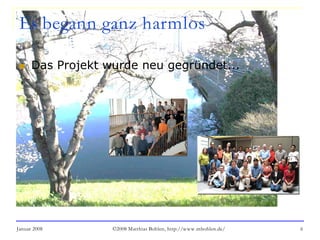 Januar 2008 ©2008 Matthias Bohlen, http://www.mbohlen.de/ 6
Es begann ganz harmlos
 Das Projekt wurde neu gegründet...
 