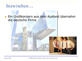 Januar 2008 ©2008 Matthias Bohlen, http://www.mbohlen.de/ 7
Inzwischen…
 Ein Großkonzern aus dem Ausland übernahm
die deutsche Firma
 