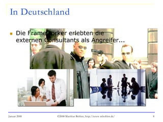 Januar 2008 ©2008 Matthias Bohlen, http://www.mbohlen.de/ 8
In Deutschland
 Die Frameworker erlebten die
externen Consultants als Angreifer...
 