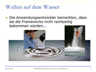 Januar 2008 ©2008 Matthias Bohlen, http://www.mbohlen.de/ 9
Wellen auf dem Wasser
 Die Anwendungsentwickler bemerkten, dass
sie die Frameworks nicht rechtzeitig
bekommen würden...
 