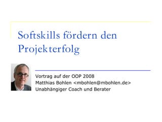 Softskills fördern den
Projekterfolg
Vortrag auf der OOP 2008
Matthias Bohlen <mbohlen@mbohlen.de>
Unabhängiger Coach und Berater
 