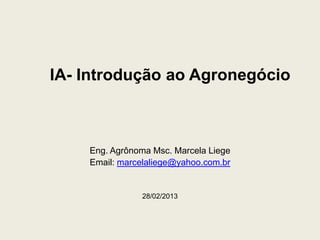 IA- Introdução ao Agronegócio



    Eng. Agrônoma Msc. Marcela Liege
    Email: marcelaliege@yahoo.com.br


               28/02/2013
 