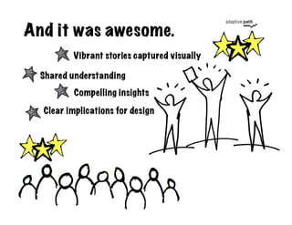 And it was awesome.
         Vibrant stories captured visually

  Shared understanding
         Compelling insights

  Cle...