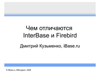 Чем отличаются  InterBase  и  Firebird Дмитрий Кузьменко,  iBase.ru © iBase.ru, IBSurgeon, 2008 