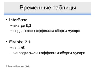 Временные таблицы InterBase внутри БД подвержены эффектам сборки мусора Firebird  2.1 вне БД не подвержены эффектам сборки мусора © iBase.ru, IBSurgeon, 2008 