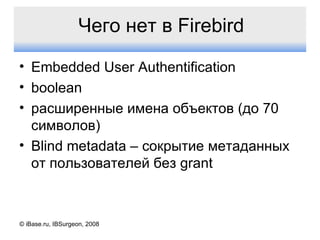 Чего нет в  Firebird Embedded User Authentification boolean расширенные имена объектов (до 70 символов) Blind metadata –  сокрытие метаданных от пользователей без  grant © iBase.ru, IBSurgeon, 2008 
