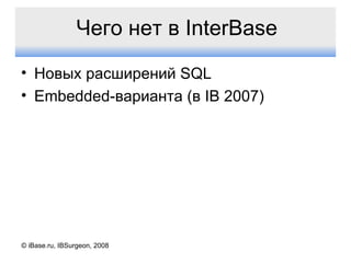 Чего нет в  InterBase Новых расширений  SQL Embedded- варианта (в  IB 2007) © iBase.ru, IBSurgeon, 2008 