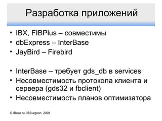 Разработка приложений IBX, FIBPlus –  совместимы dbExpress – InterBase JayBird – Firebird InterBase –  требует  gds_db  в  services Несовместимость протокола клиента и сервера ( gds32  и  fbclient) Несовместимость планов оптимизатора © iBase.ru, IBSurgeon, 2008 