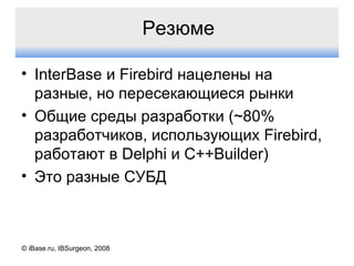 Резюме InterBase  и  Firebird  нацелены на разные, но пересекающиеся рынки Общие среды разработки  (~80%  разработчиков, использующих  Firebird , работают в  Delphi  и  C++Builder) Это разные СУБД © iBase.ru, IBSurgeon, 2008 