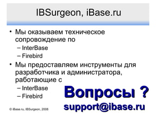 IBSurgeon, iBase.ru Мы оказываем техническое сопровождение по InterBase Firebird Мы предоставляем инструменты для разработчика и администратора, работающие с  InterBase Firebird © iBase.ru, IBSurgeon, 2008 Вопросы  ? [email_address] 