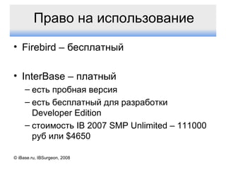 Право на использование Firebird –  бесплатный InterBase –  платный есть пробная версия есть бесплатный для разработки  Developer Edition стоимость  IB 2007 SMP Unlimited – 111000  руб или  $ 4650 © iBase.ru, IBSurgeon, 2008 
