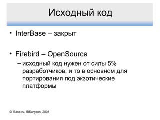 Исходный код InterBase –  закрыт Firebird – OpenSource исходный код нужен от силы 5% разработчиков, и то в основном для портирования под экзотические платформы © iBase.ru, IBSurgeon, 2008 