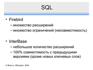 SQL Firebird множество расширений множество ограничений (несовместимость) InterBase небольшое количество расширений 100% совместимость с предыдущими версиями (кроме новых ключевых слов) © iBase.ru, IBSurgeon, 2008 