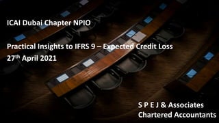 SPEJ & Associates
Chartered Accountants
1 Strictly Confidential: For internal use only and not for circulation
ICAI Dubai Chapter NPIO
Practical Insights to IFRS 9 – Expected Credit Loss
27th April 2021
S P E J & Associates
Chartered Accountants
 