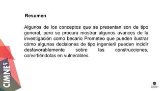 Resumen 
Algunos de los conceptos que se presentan son de tipo 
general, pero se procura mostrar algunos avances de la 
investigación como becario Prometeo que pueden ilustrar 
cómo algunas decisiones de tipo ingenieril pueden incidir 
desfavorablemente sobre las construcciones, 
convirtiéndolas en vulnerables. 
m 
 