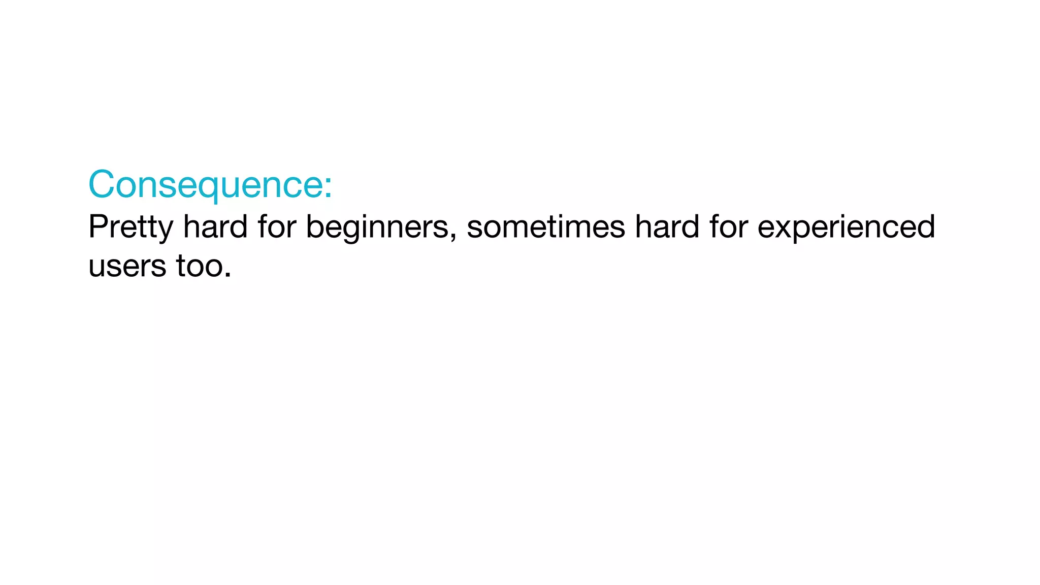 Consequence:
Pretty hard for beginners, sometimes hard for experienced
users too.
 