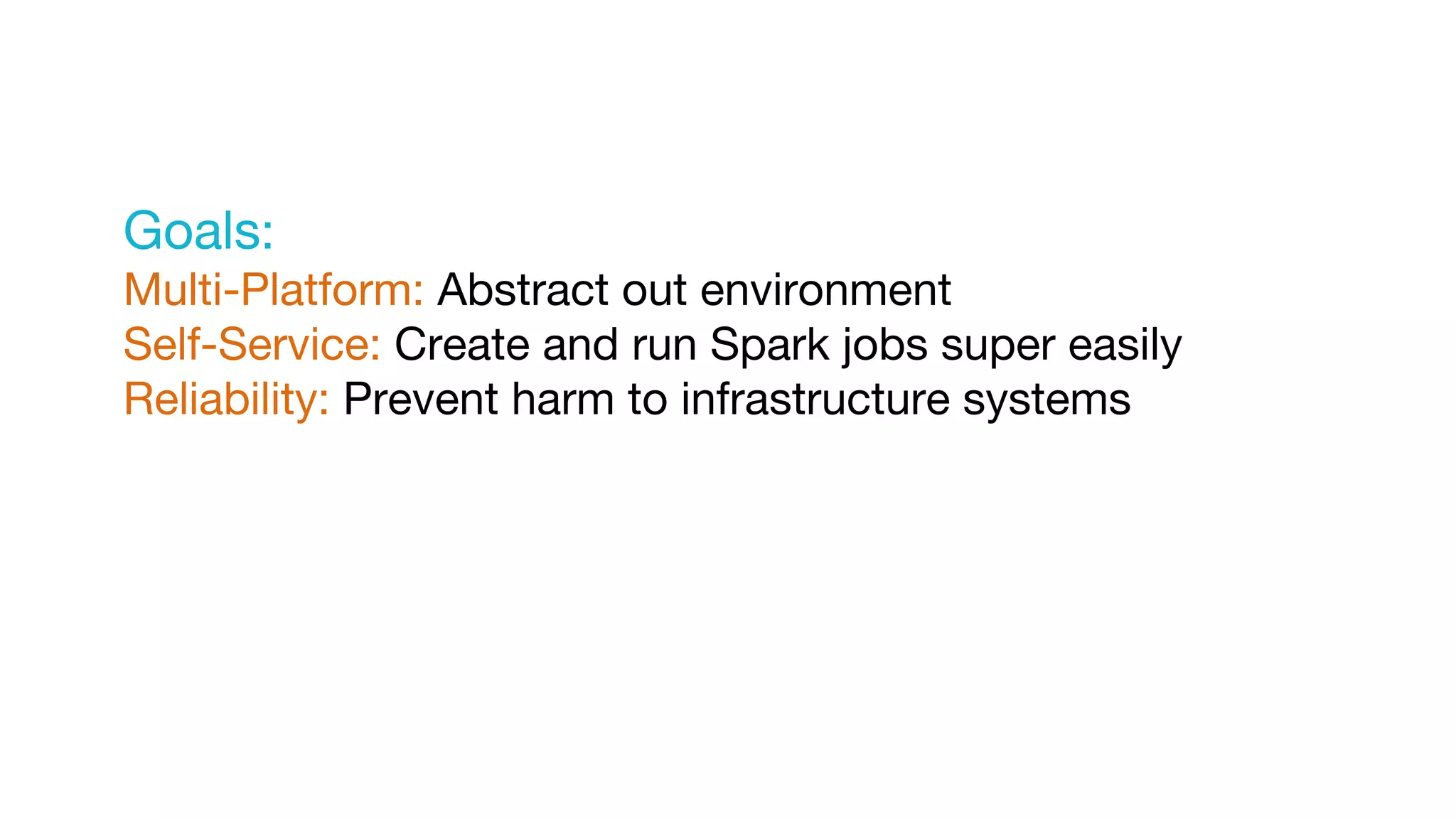 Goals:
Multi-Platform: Abstract out environment
Self-Service: Create and run Spark jobs super easily
Reliability: Prevent harm to infrastructure systems
 