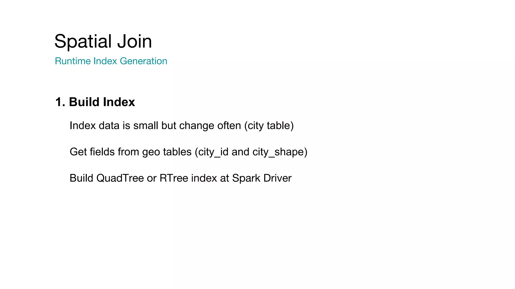 Spatial Join
Runtime Index Generation
Index data is small but change often (city table)
Get fields from geo tables (city_id and city_shape)
Build QuadTree or RTree index at Spark Driver
1. Build Index
 