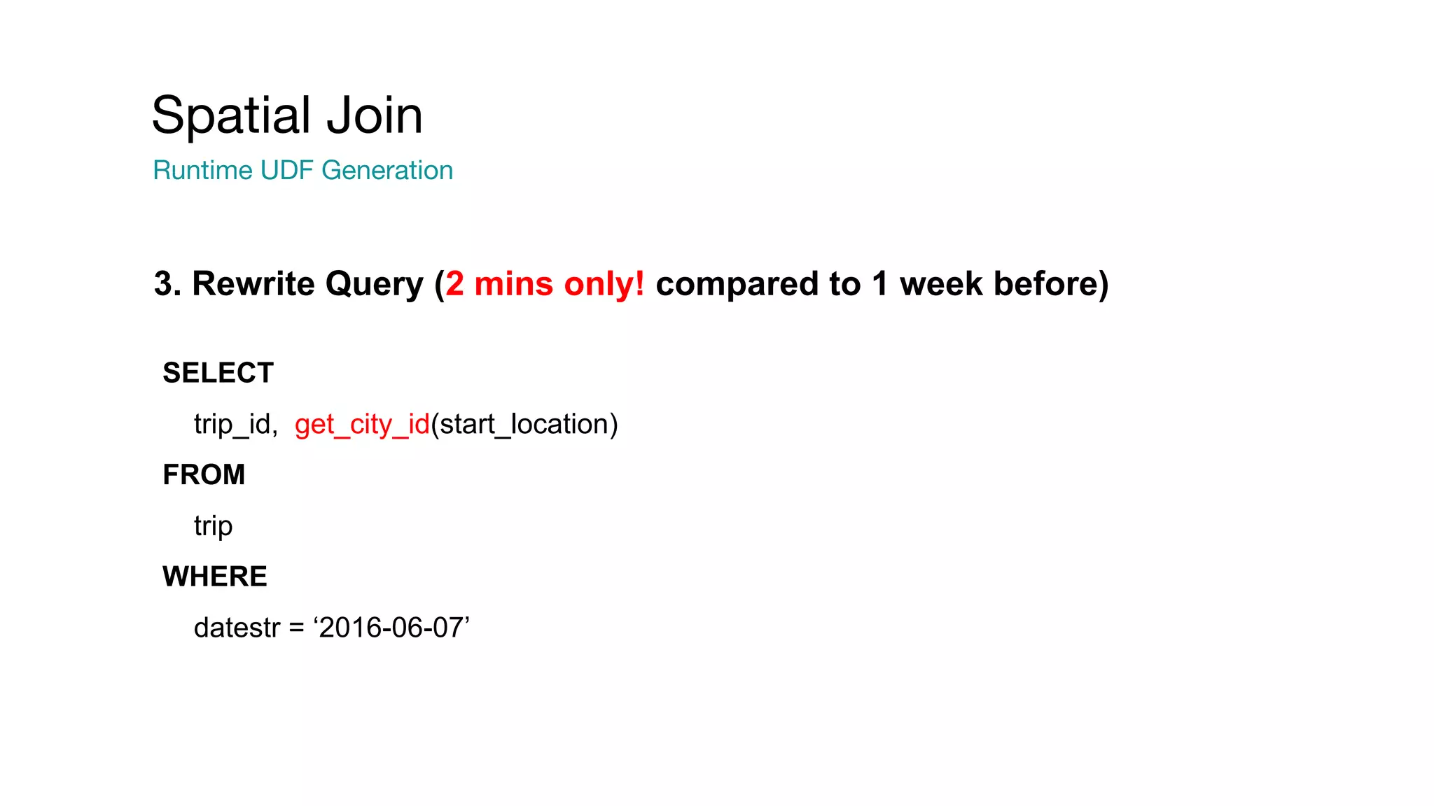 Spatial Join
Runtime UDF Generation
SELECT
trip_id, get_city_id(start_location)
FROM
trip
WHERE
datestr = ‘2016-06-07’
3. Rewrite Query (2 mins only! compared to 1 week before)
 